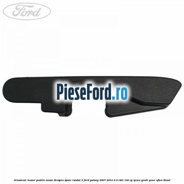 Ornament maner pozitie scaun dreapta spate randul 3 Ford Galaxy 2007-2014 2.0 TDCi 140 cp Ornament maner pozitie scaun dreapta spate randul 3 Ford Galaxy 2007-2014 2.0 TDCi 140 cp QXWA, QXWB, QXWC, UFWA diesel