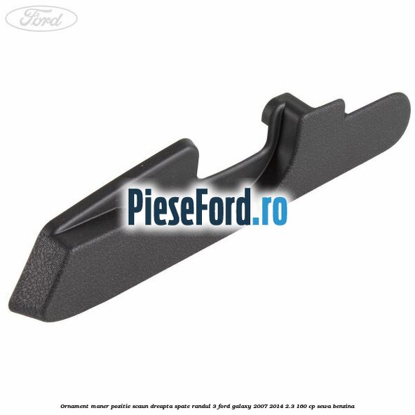 Ornament maner pozitie scaun dreapta spate randul 3 Ford Galaxy 2007-2014 2.3 160 cp SEWA benzina