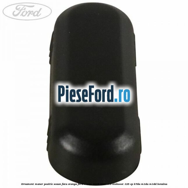 Ornament maner pozitie scaun fata stanga Ford C-Max 2016-2020 1.0 EcoBoost 125 cp Ornament maner pozitie scaun fata stanga Ford C-Max 2016-2020 1.0 EcoBoost 125 cp B7DA, M1DA, M1DD benzina