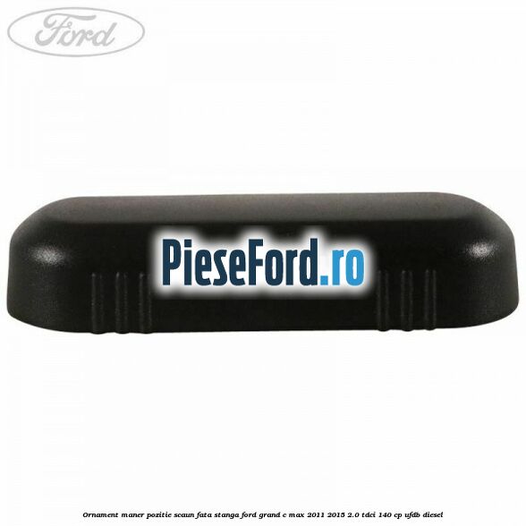 Ornament maner pozitie scaun fata stanga Ford Grand C-Max 2011-2015 2.0 TDCi 140 cp Ornament maner pozitie scaun fata stanga Ford Grand C-Max 2011-2015 2.0 TDCi 140 cp UFDB diesel