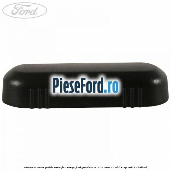 Ornament maner pozitie scaun fata stanga Ford Grand C-Max 2016-2020 1.5 TDCi 95 cp XXDA, XXDC diesel
