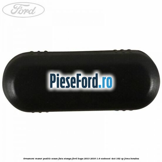 Ornament maner pozitie scaun fata stanga Ford Kuga 2013-2016 1.6 EcoBoost 4x4 182 cp JTMA benzina