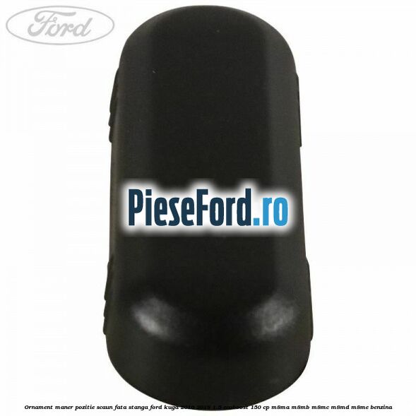 Ornament maner pozitie scaun fata stanga Ford Kuga 2016-2018 1.5 EcoBoost 150 cp M8MA, M8MB, M8MC, M8MD, M8ME benzina