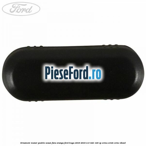 Ornament maner pozitie scaun fata stanga Ford Kuga 2016-2018 2.0 TDCi 120 cp XRMA, XRMB, XRMC diesel