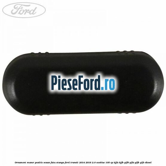 Ornament maner pozitie scaun fata stanga Ford Transit 2014-2018 2.0 EcoBlue 105 cp BJFA, BJFB, YLF6, YLFA, YLFB, YLFS diesel