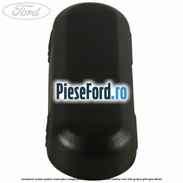 Ornament maner pozitie scaun fata stanga Ford Transit 2014-2018 2.0 EcoBlue RWD 105 cp Ornament maner pozitie scaun fata stanga Ford Transit 2014-2018 2.0 EcoBlue RWD 105 cp BJRA, YLR6, YLRA diesel