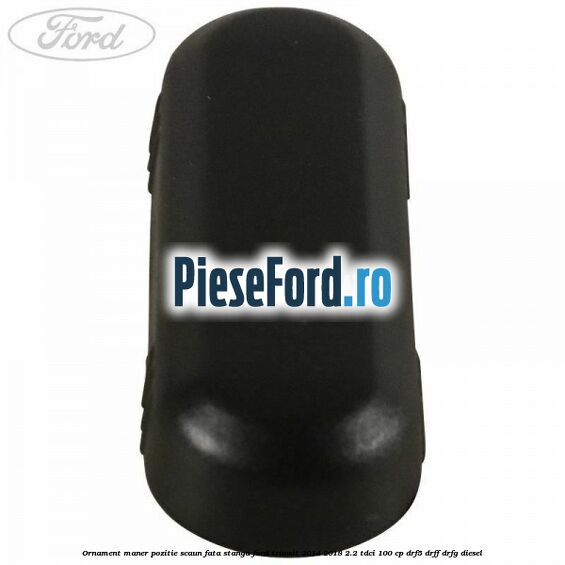 Ornament maner pozitie scaun fata stanga Ford Transit 2014-2018 2.2 TDCi 100 cp DRF5, DRFF, DRFG diesel