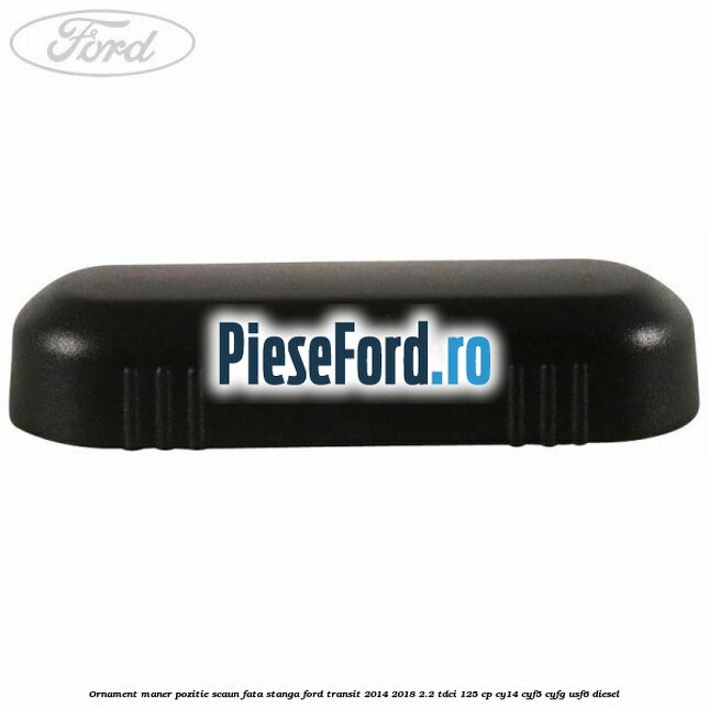Ornament maner pozitie scaun fata stanga Ford Transit 2014-2018 2.2 TDCi 125 cp CY14, CYF5, CYFG, USF6 diesel