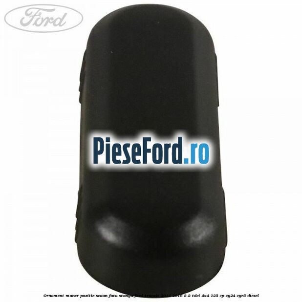 Ornament maner pozitie scaun fata stanga Ford Transit 2014-2018 2.2 TDCi 4x4 125 cp Ornament maner pozitie scaun fata stanga Ford Transit 2014-2018 2.2 TDCi 4x4 125 cp CY24, CYR5 diesel
