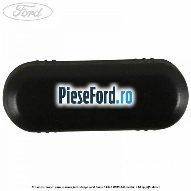 Ornament maner pozitie scaun fata stanga Ford Transit 2019-2023 2.0 EcoBlue 150 cp P0FA diesel