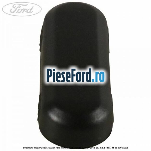 Ornament maner pozitie scaun fata stanga Ford Transit Custom 2014-2018 2.2 TDCi 155 cp Ornament maner pozitie scaun fata stanga Ford Transit Custom 2014-2018 2.2 TDCi 155 cp CVFF diesel