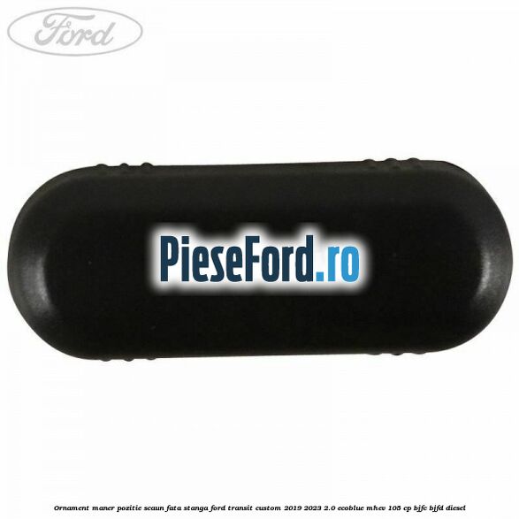 Ornament maner pozitie scaun fata stanga Ford Transit Custom 2019-2023 2.0 EcoBlue mHEV 105 cp BJFC, BJFD diesel