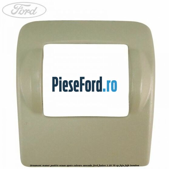 Ornament maner pozitie scaun spate culoare avocado Ford Fusion 1.25 75 cp FUJA, FUJB benzina