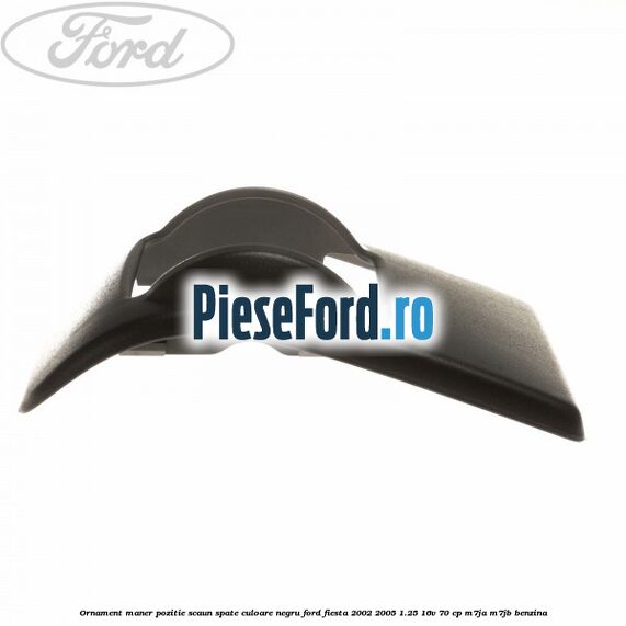 Ornament maner pozitie scaun spate culoare negru Ford Fiesta 2002-2005 1.25 16V 70 cp M7JA, M7JB benzina