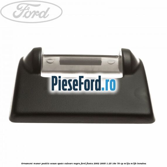 Ornament maner pozitie scaun spate culoare negru Ford Fiesta 2002-2005 1.25 16V 70 cp M7JA, M7JB benzina