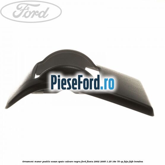 Ornament maner pozitie scaun spate culoare negru Ford Fiesta 2002-2005 1.25 16V 75 cp Ornament maner pozitie scaun spate culoare negru Ford Fiesta 2002-2005 1.25 16V 75 cp FUJA, FUJB benzina