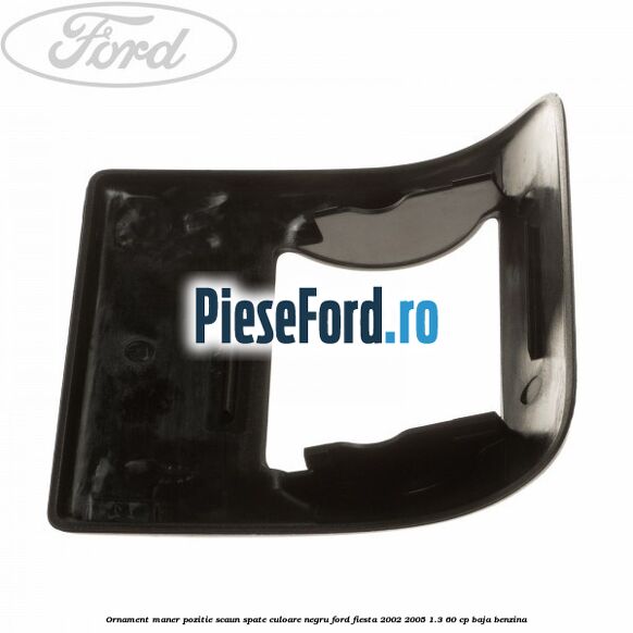 Ornament maner pozitie scaun spate culoare negru Ford Fiesta 2002-2005 1.3 60 cp BAJA benzina