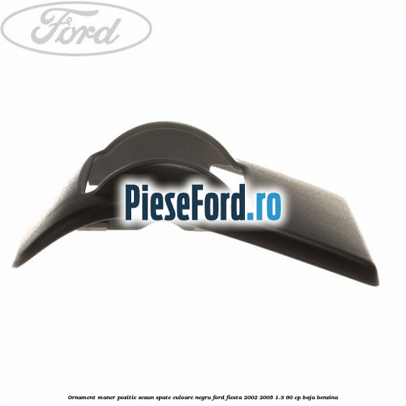 Ornament maner pozitie scaun spate culoare negru Ford Fiesta 2002-2005 1.3 60 cp BAJA benzina