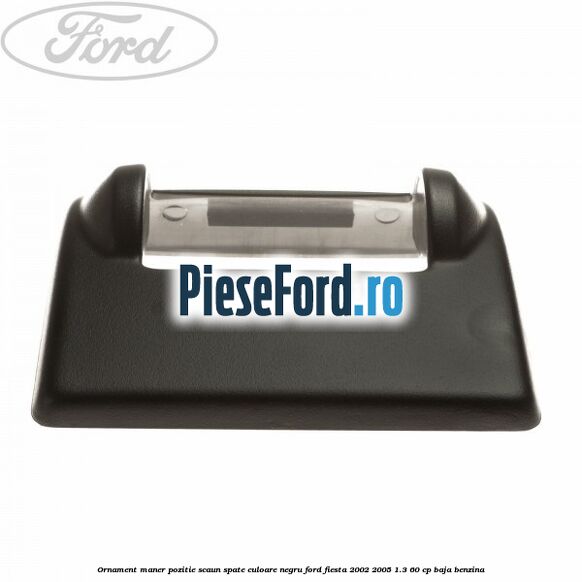 Ornament maner pozitie scaun spate culoare negru Ford Fiesta 2002-2005 1.3 60 cp BAJA benzina