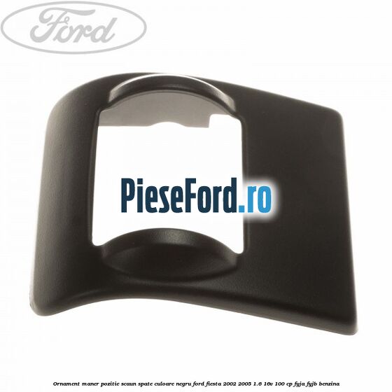 Ornament maner pozitie scaun spate culoare negru Ford Fiesta 2002-2005 1.6 16V 100 cp FYJA, FYJB benzina