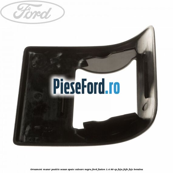 Ornament maner pozitie scaun spate culoare negru Ford Fusion 1.4 80 cp FXJA, FXJB, FXJC benzina