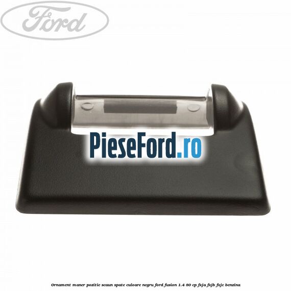 Ornament maner pozitie scaun spate culoare negru Ford Fusion 1.4 80 cp FXJA, FXJB, FXJC benzina