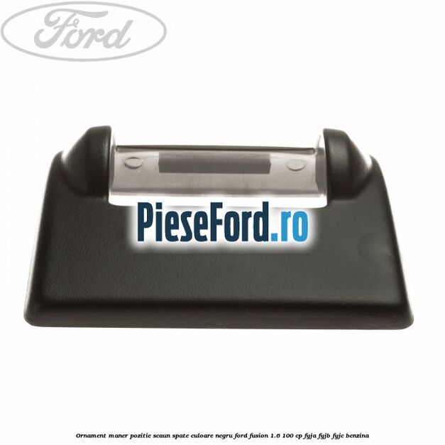 Ornament maner pozitie scaun spate culoare negru Ford Fusion 1.6 100 cp FYJA, FYJB, FYJC benzina