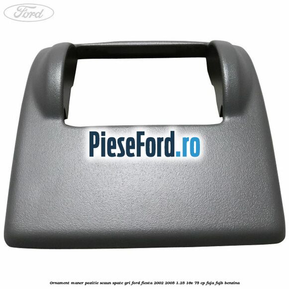 Ornament maner pozitie scaun spate gri Ford Fiesta 2002-2005 1.25 16V 75 cp FUJA, FUJB benzina