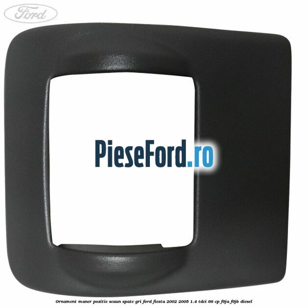 Ornament maner pozitie scaun spate gri Ford Fiesta 2002-2005 1.4 TDCi 68 cp F6JA, F6JB diesel