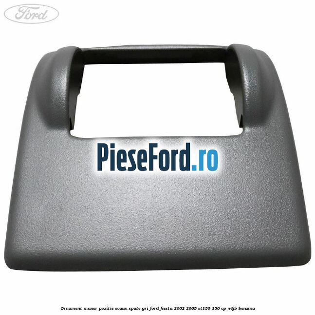 Ornament maner pozitie scaun spate gri Ford Fiesta 2002-2005 ST150 150 cp N4JB benzina