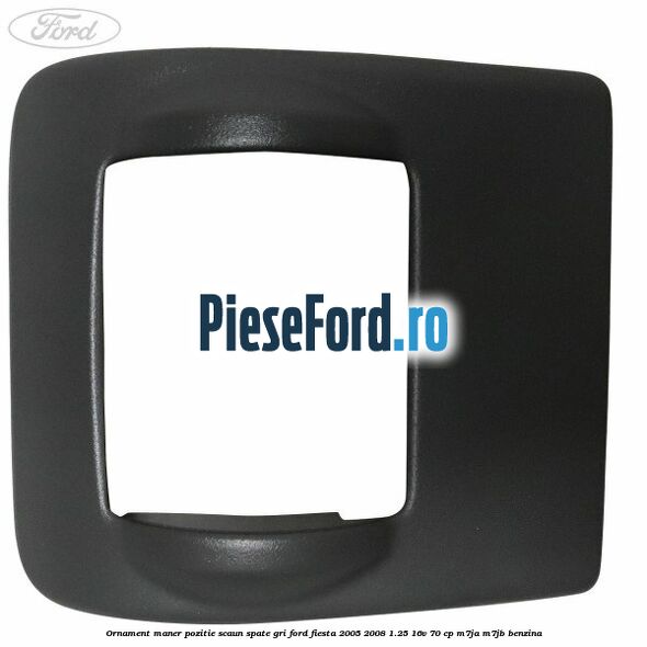 Ornament maner pozitie scaun spate gri Ford Fiesta 2005-2008 1.25 16V 70 cp M7JA, M7JB benzina