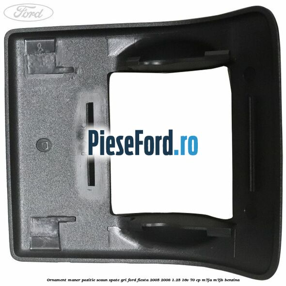 Ornament maner pozitie scaun spate gri Ford Fiesta 2005-2008 1.25 16V 70 cp M7JA, M7JB benzina