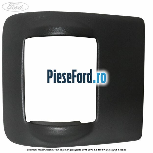 Ornament maner pozitie scaun spate gri Ford Fiesta 2005-2008 1.4 16V 80 cp FXJA, FXJB benzina
