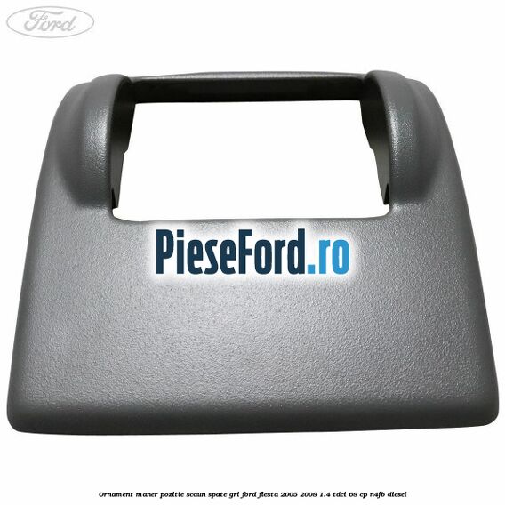 Ornament maner pozitie scaun spate gri Ford Fiesta 2005-2008 1.4 TDCi 68 cp Ornament maner pozitie scaun spate gri Ford Fiesta 2005-2008 1.4 TDCi 68 cp N4JB diesel