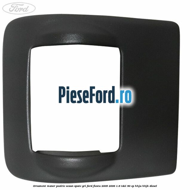 Ornament maner pozitie scaun spate gri Ford Fiesta 2005-2008 1.6 TDCi 90 cp HHJA, HHJB diesel