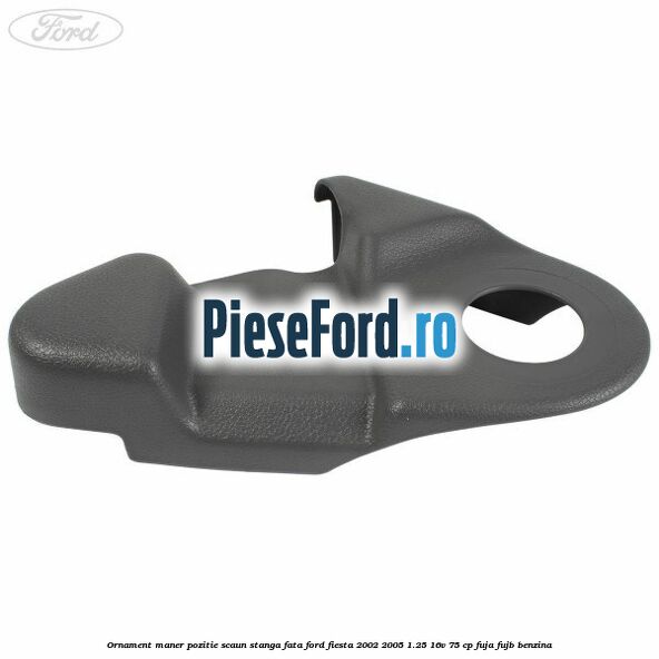 Ornament maner pozitie scaun stanga fata Ford Fiesta 2002-2005 1.25 16V 75 cp FUJA, FUJB benzina