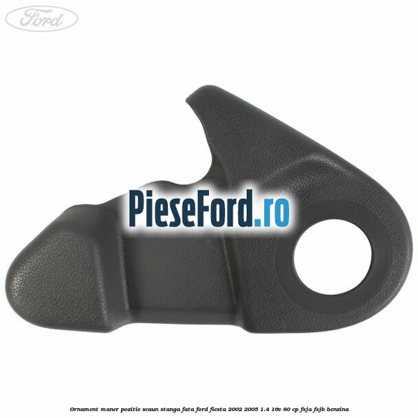 Ornament maner pozitie scaun stanga fata Ford Fiesta 2002-2005 1.4 16V 80 cp Ornament maner pozitie scaun stanga fata Ford Fiesta 2002-2005 1.4 16V 80 cp FXJA, FXJB benzina