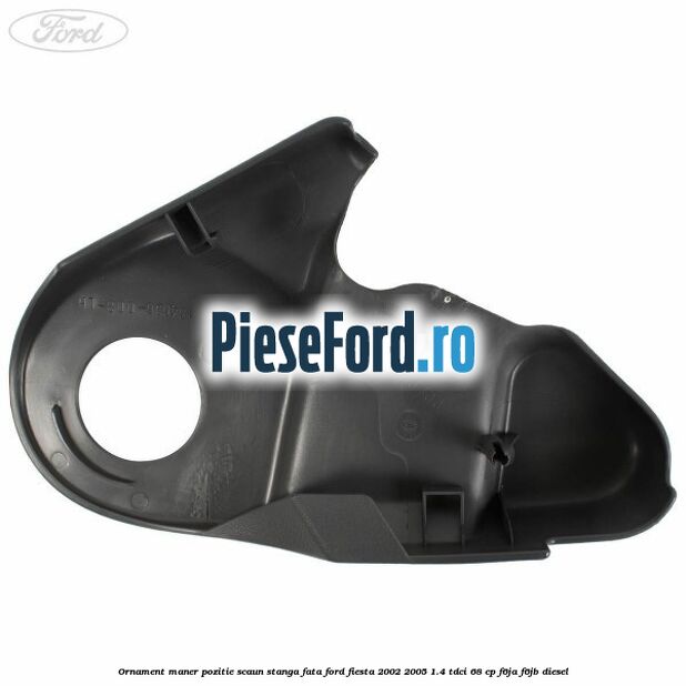 Ornament maner pozitie scaun stanga fata Ford Fiesta 2002-2005 1.4 TDCi 68 cp F6JA, F6JB diesel