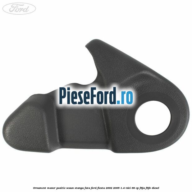 Ornament maner pozitie scaun stanga fata Ford Fiesta 2002-2005 1.4 TDCi 68 cp F6JA, F6JB diesel