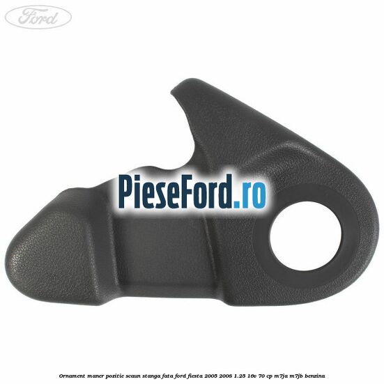 Ornament maner pozitie scaun stanga fata Ford Fiesta 2005-2008 1.25 16V 70 cp Ornament maner pozitie scaun stanga fata Ford Fiesta 2005-2008 1.25 16V 70 cp M7JA, M7JB benzina