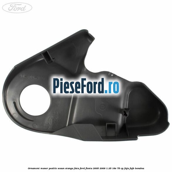 Ornament maner pozitie scaun stanga fata Ford Fiesta 2005-2008 1.25 16V 75 cp FUJA, FUJB benzina
