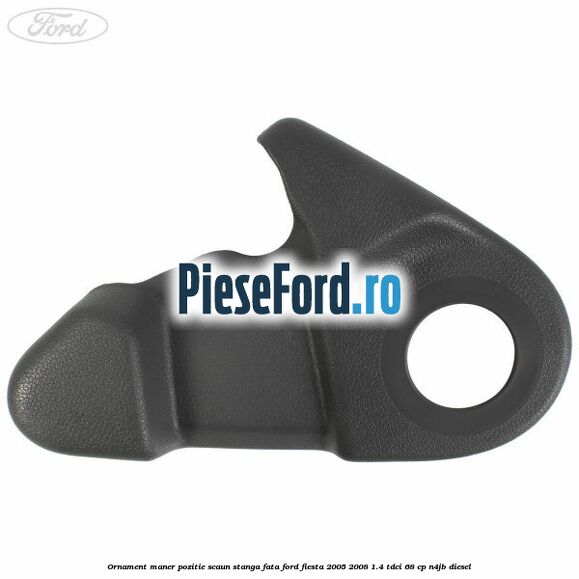 Ornament maner pozitie scaun stanga fata Ford Fiesta 2005-2008 1.4 TDCi 68 cp N4JB diesel
