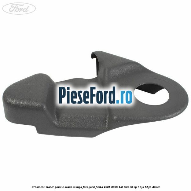 Ornament maner pozitie scaun stanga fata Ford Fiesta 2005-2008 1.6 TDCi 90 cp HHJA, HHJB diesel