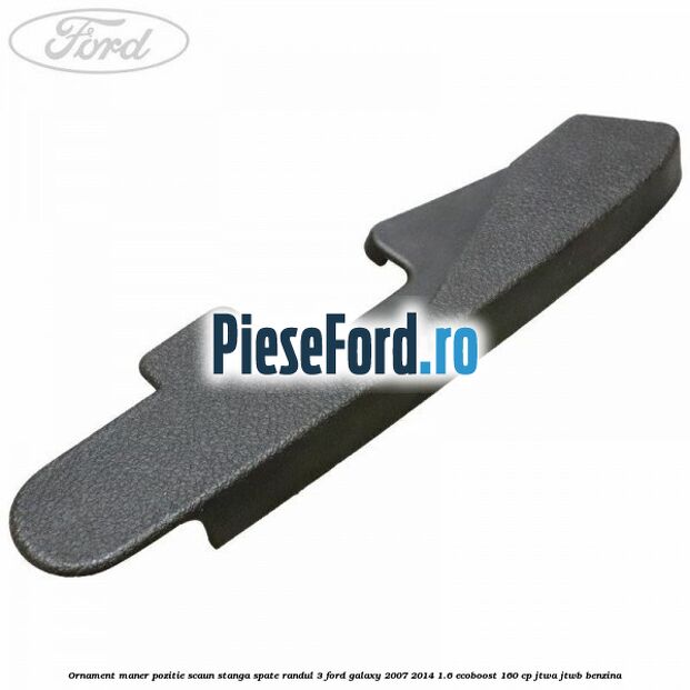 Ornament maner pozitie scaun stanga spate randul 3 Ford Galaxy 2007-2014 1.6 EcoBoost 160 cp JTWA, JTWB benzina