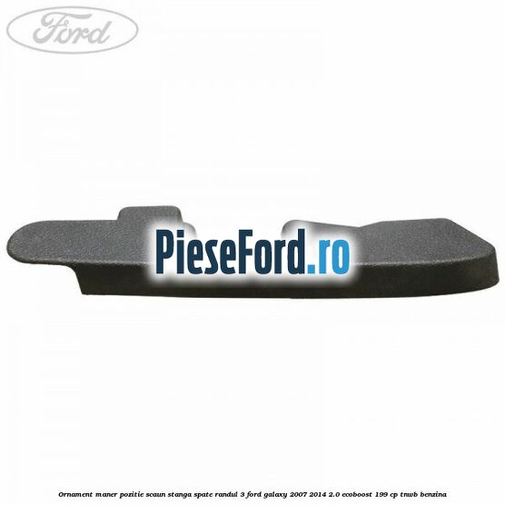 Ornament maner pozitie scaun stanga spate randul 3 Ford Galaxy 2007-2014 2.0 EcoBoost 199 cp TNWB benzina