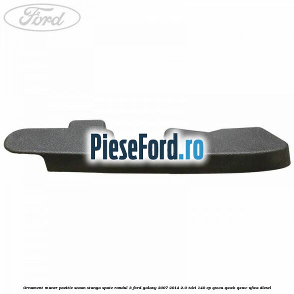 Ornament maner pozitie scaun stanga spate randul 3 Ford Galaxy 2007-2014 2.0 TDCi 140 cp QXWA, QXWB, QXWC, UFWA diesel