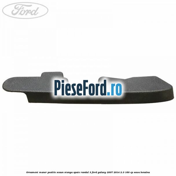 Ornament maner pozitie scaun stanga spate randul 3 Ford Galaxy 2007-2014 2.3 160 cp SEWA benzina