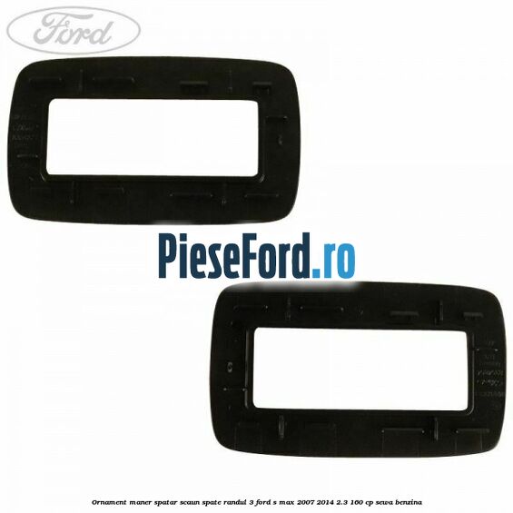 Ornament maner spatar scaun spate randul 3 Ford S-Max 2007-2014 2.3 160 cp Ornament maner spatar scaun spate randul 3 Ford S-Max 2007-2014 2.3 160 cp SEWA benzina
