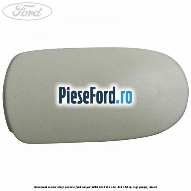 Ornament maner stalp parbriz Ford Ranger 2012-2015 2.2 TDCi 4x4 150 cp ENQJ, GBVAJQJ diesel