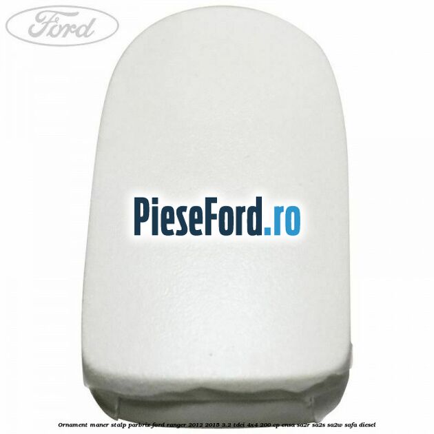 Ornament maner stalp parbriz Ford Ranger 2012-2015 3.2 TDCi 4x4 200 cp Ornament maner stalp parbriz Ford Ranger 2012-2015 3.2 TDCi 4x4 200 cp ENSA, SA2R, SA2S, SA2W, SAFA diesel